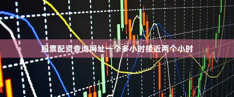 股票配资查询网址一个多小时接近两个小时