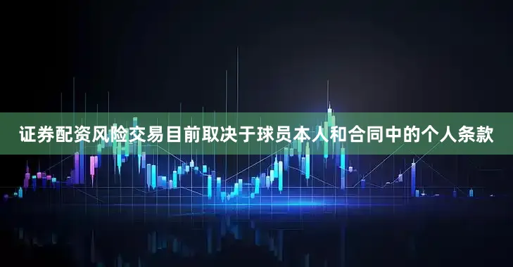 证券配资风险交易目前取决于球员本人和合同中的个人条款