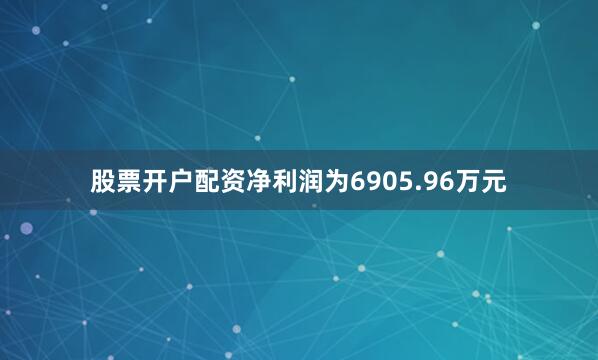 股票开户配资净利润为6905.96万元