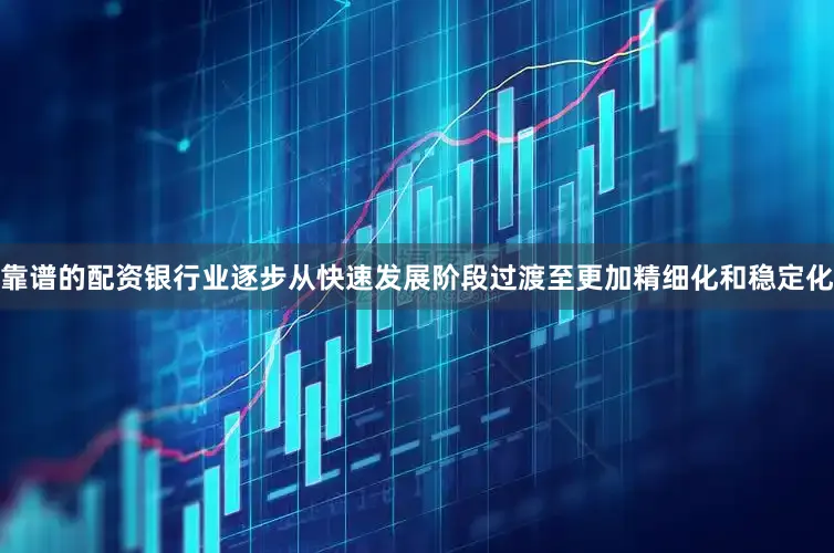 靠谱的配资银行业逐步从快速发展阶段过渡至更加精细化和稳定化
