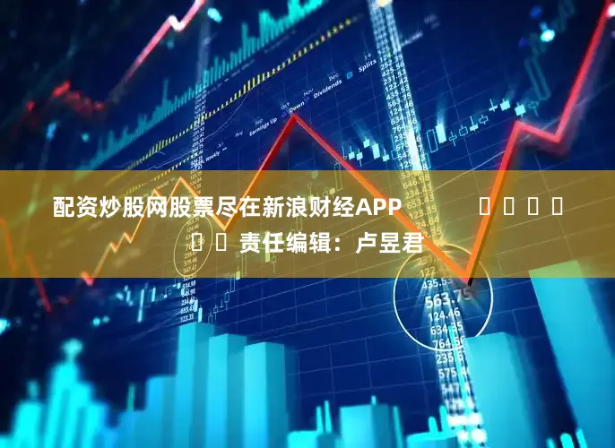 配资炒股网股票尽在新浪财经APP            						责任编辑：卢昱君