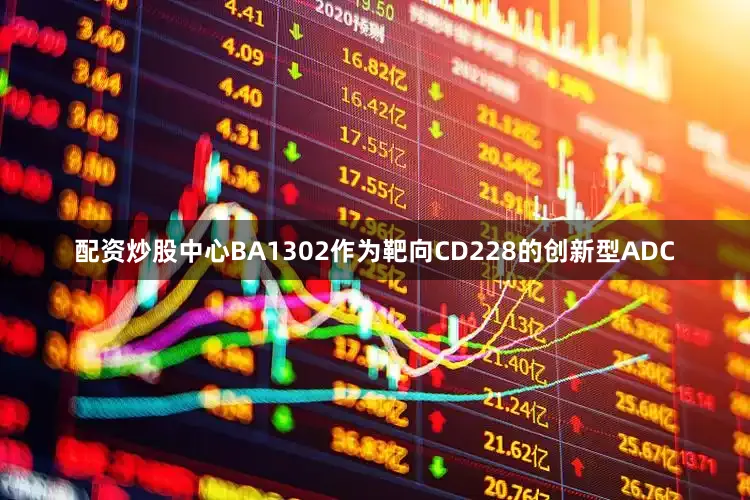 配资炒股中心BA1302作为靶向CD228的创新型ADC