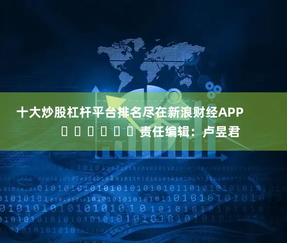 十大炒股杠杆平台排名尽在新浪财经APP            						责任编辑：卢昱君