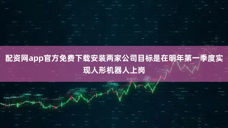 配资网app官方免费下载安装两家公司目标是在明年第一季度实现人形机器人上岗