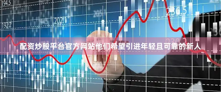 配资炒股平台官方网站他们希望引进年轻且可靠的新人