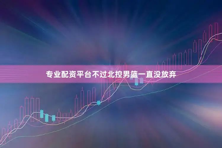 专业配资平台不过北控男篮一直没放弃