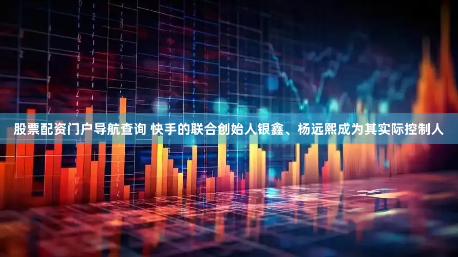 股票配资门户导航查询 快手的联合创始人银鑫、杨远熙成为其实际控制人