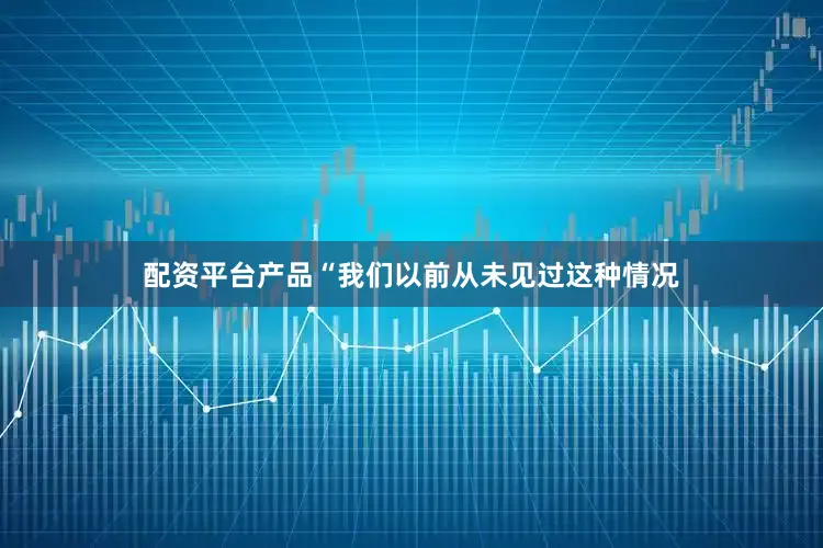 配资平台产品“我们以前从未见过这种情况
