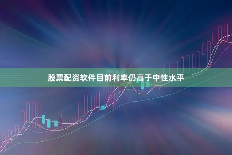 股票配资软件目前利率仍高于中性水平