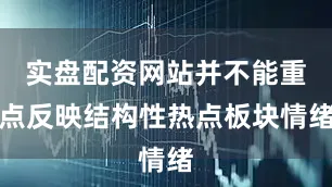 实盘配资网站并不能重点反映结构性热点板块情绪