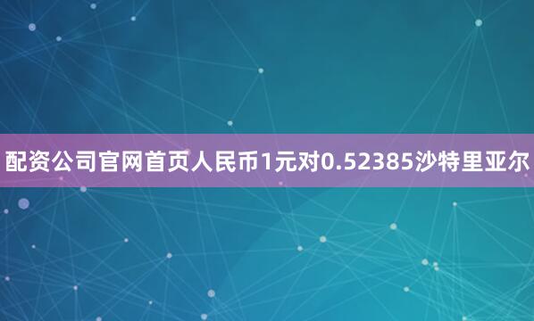 配资公司官网首页人民币1元对0.52385沙特里亚尔