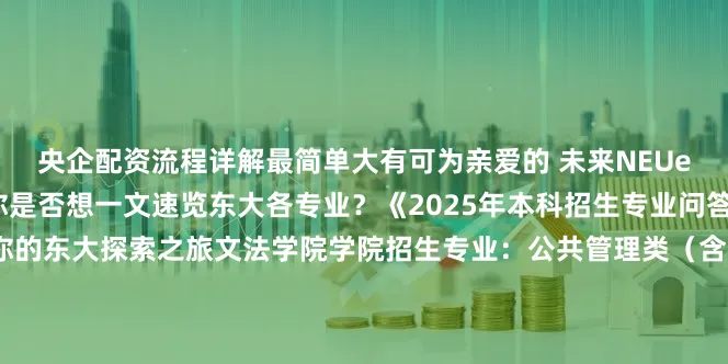 央企配资流程详解最简单大有可为亲爱的 未来NEUer在选择专业的关键节点你是否想一文速览东大各专业？《2025年本科招生专业问答合集》来啦一键收藏开启你的东大探索之旅文法学院学院招生专业：公共管理类（含法学、公共事业管理、行政管理、土地资源管理）▼至相应专业展开剩余95%马克思主义学院学院招生专业：人文科学试验班（含思想政治教育、哲学）▼至相应专业外国语学院学院招生专业：外国语言文学类（含英语、日