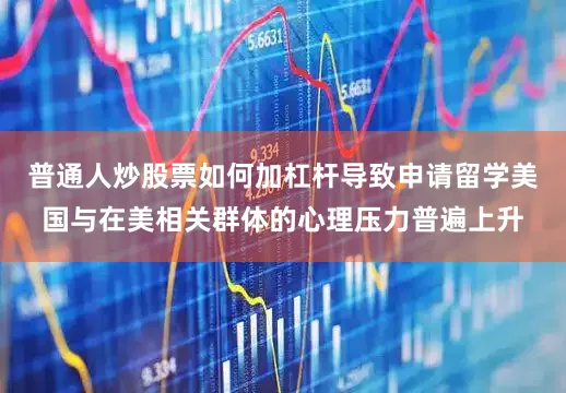 普通人炒股票如何加杠杆导致申请留学美国与在美相关群体的心理压力普遍上升