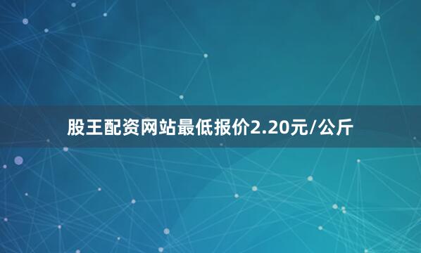 股王配资网站最低报价2.20元/公斤