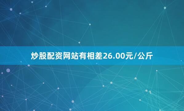炒股配资网站有相差26.00元/公斤