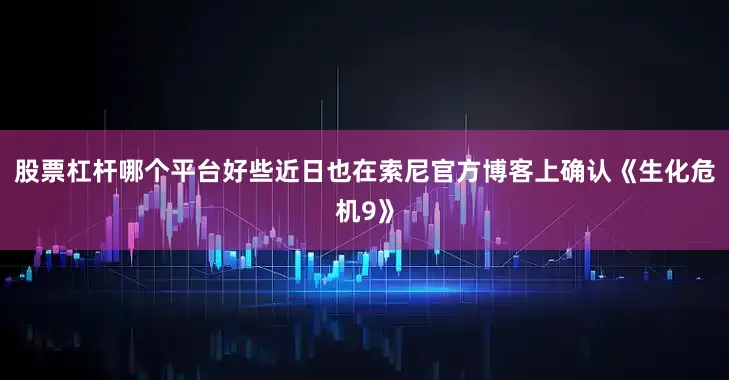股票杠杆哪个平台好些近日也在索尼官方博客上确认《生化危机9》