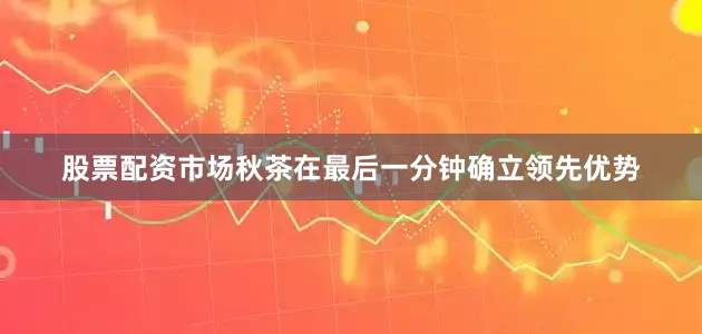 股票配资市场秋茶在最后一分钟确立领先优势