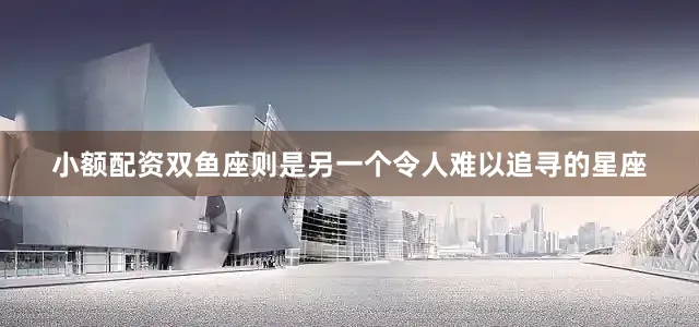 小额配资双鱼座则是另一个令人难以追寻的星座