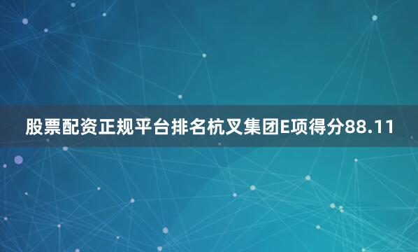 股票配资正规平台排名杭叉集团E项得分88.11