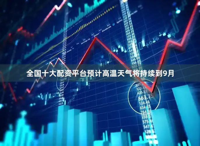 全国十大配资平台预计高温天气将持续到9月