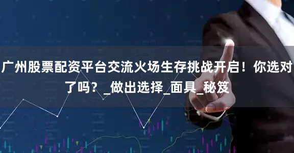 广州股票配资平台交流火场生存挑战开启！你选对了吗？_做出选择_面具_秘笈