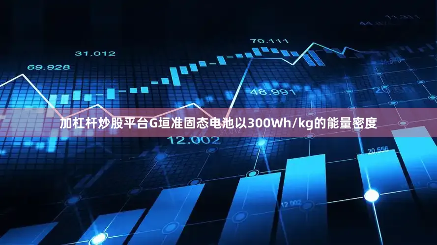 加杠杆炒股平台G垣准固态电池以300Wh/kg的能量密度