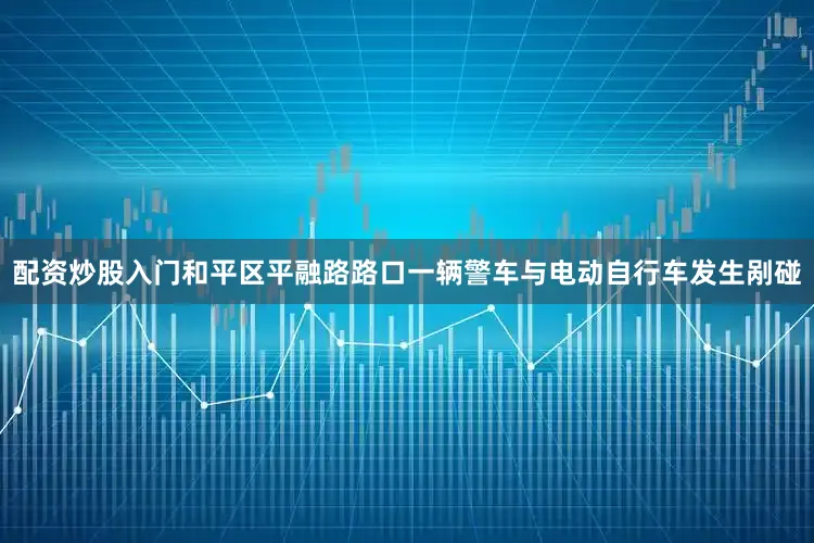 配资炒股入门和平区平融路路口一辆警车与电动自行车发生剐碰