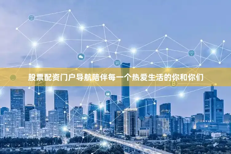 股票配资门户导航陪伴每一个热爱生活的你和你们