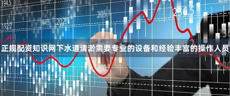 正规配资知识网下水道清淤需要专业的设备和经验丰富的操作人员