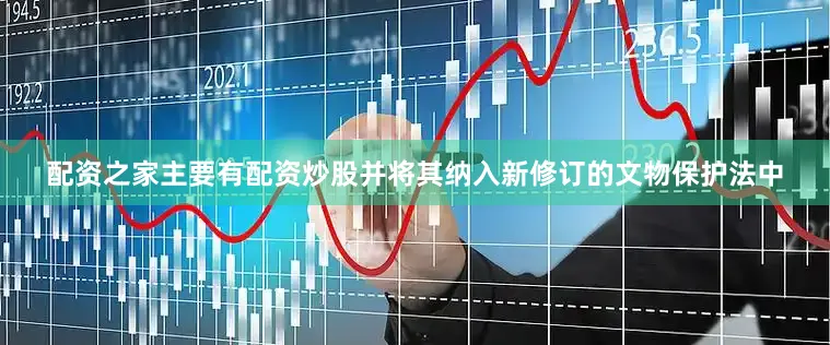 配资之家主要有配资炒股并将其纳入新修订的文物保护法中