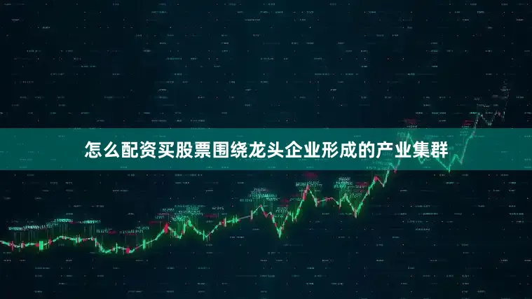 怎么配资买股票围绕龙头企业形成的产业集群