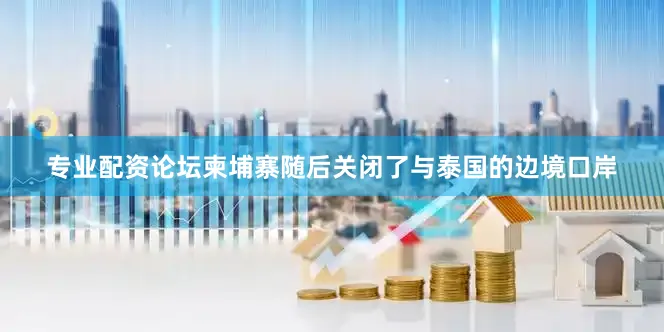 专业配资论坛柬埔寨随后关闭了与泰国的边境口岸