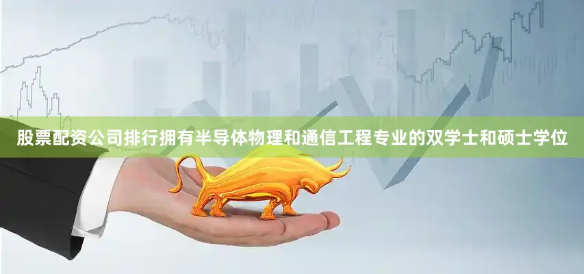 股票配资公司排行拥有半导体物理和通信工程专业的双学士和硕士学位