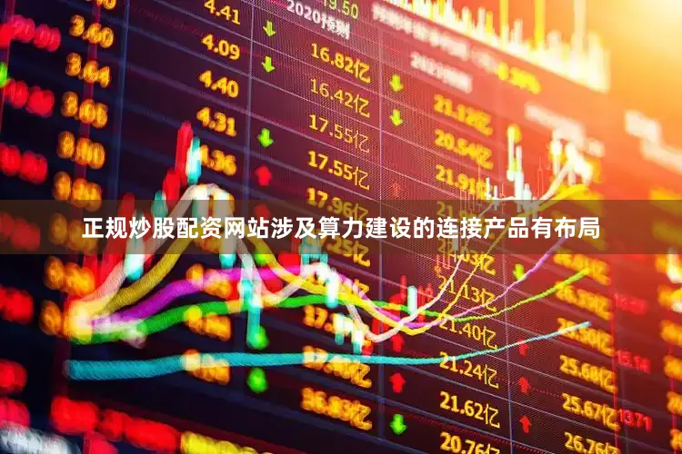 正规炒股配资网站涉及算力建设的连接产品有布局