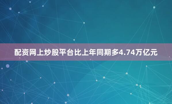配资网上炒股平台比上年同期多4.74万亿元