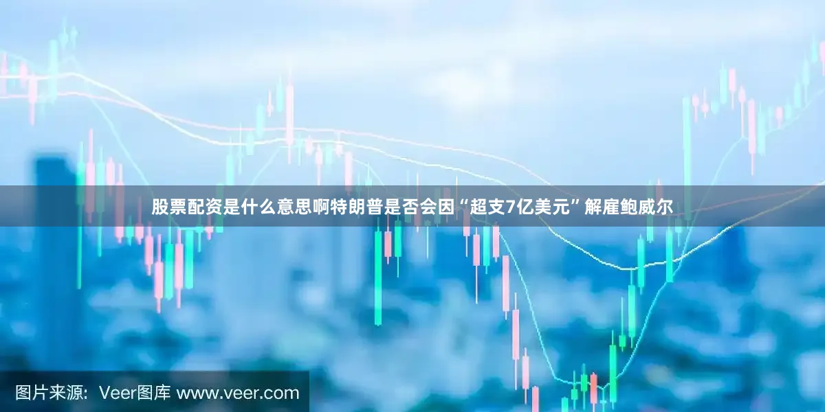 股票配资是什么意思啊特朗普是否会因“超支7亿美元”解雇鲍威尔