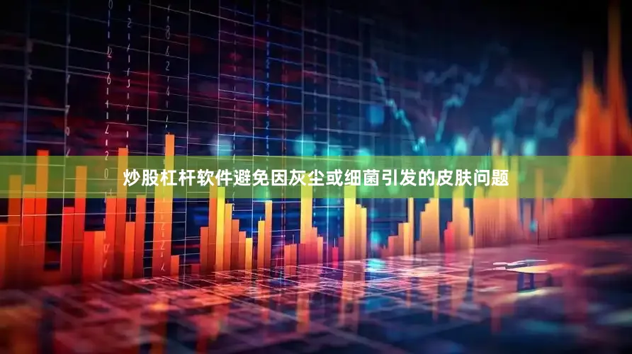 炒股杠杆软件避免因灰尘或细菌引发的皮肤问题