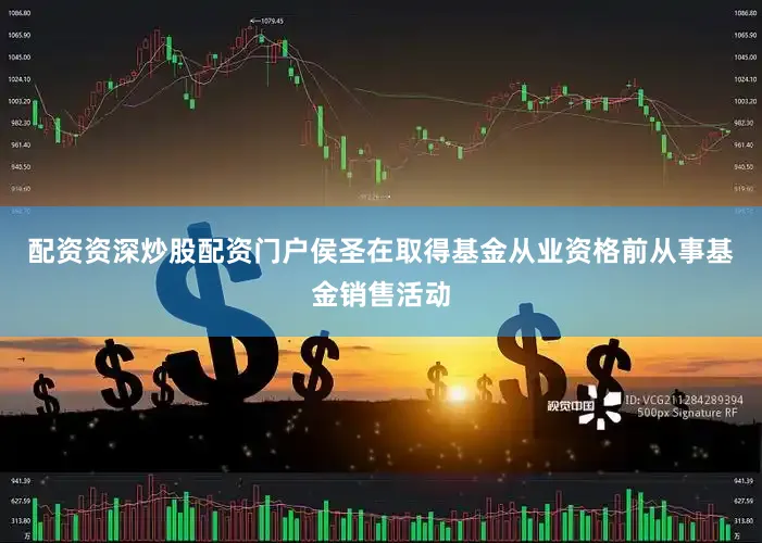 配资资深炒股配资门户侯圣在取得基金从业资格前从事基金销售活动