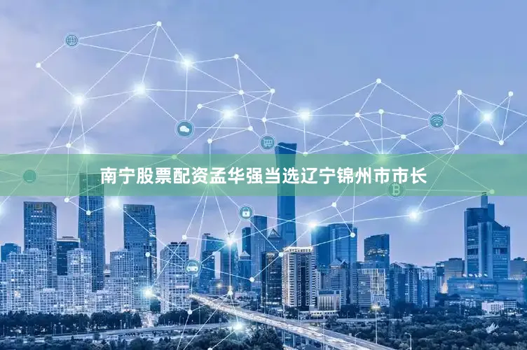南宁股票配资孟华强当选辽宁锦州市市长