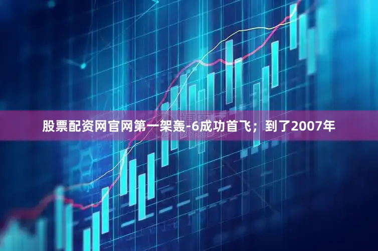 股票配资网官网第一架轰‑6成功首飞；到了2007年