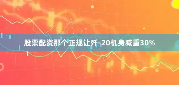 股票配资那个正规让歼-20机身减重30%
