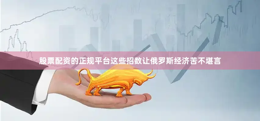 股票配资的正规平台这些招数让俄罗斯经济苦不堪言