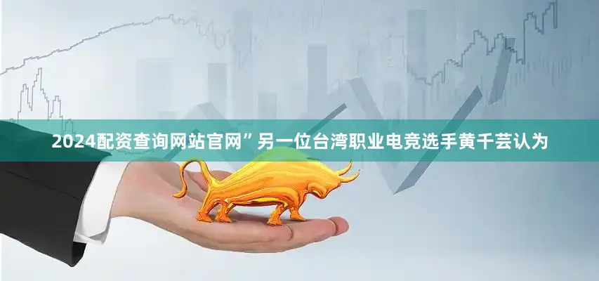 2024配资查询网站官网”另一位台湾职业电竞选手黄千芸认为