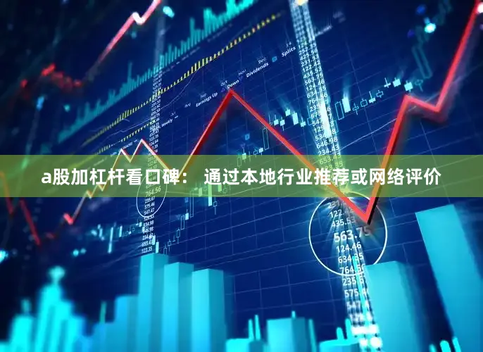 a股加杠杆看口碑： 通过本地行业推荐或网络评价