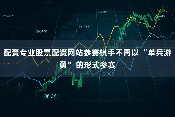 配资专业股票配资网站参赛棋手不再以 “单兵游勇” 的形式参赛