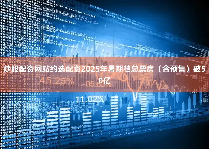 炒股配资网站约选配资2025年暑期档总票房（含预售）破50亿