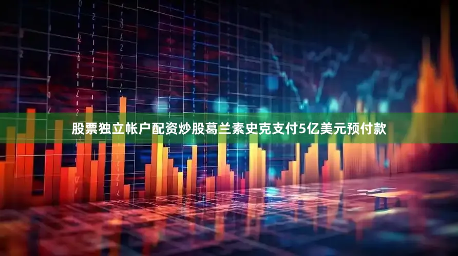 股票独立帐户配资炒股葛兰素史克支付5亿美元预付款
