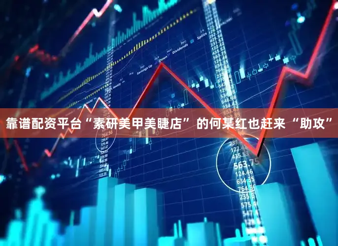 靠谱配资平台“素研美甲美睫店” 的何某红也赶来 “助攻”