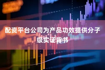 配资平台公司为产品功效提供分子级实证背书