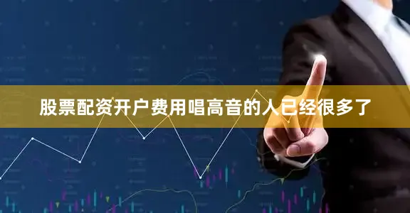 股票配资开户费用唱高音的人已经很多了